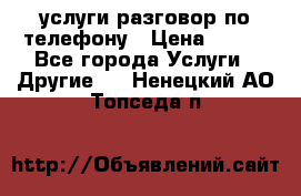 услуги разговор по телефону › Цена ­ 800 - Все города Услуги » Другие   . Ненецкий АО,Топседа п.